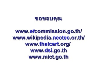 ขอขอบคุณ

 www.etcommission.go.th/
www.wikipedia.nectec.or.th/
   www.thaicert.org/
     www.dsi.go.th
    www.mict.go.th
 