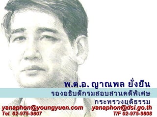 พ .ต .อ . ญาณพล ยั่ง ยืน
                   รองอธิบ ดีก รมสอบสวนคดีพ ิเ ศษ
                                 กระทรวงยุต ธ รรม
                                            ิ
yanaphon@youngyuen.com         yanaphon@dsi.go.th
Tel. 02-975-9807                     T/F 02-975-9808
 