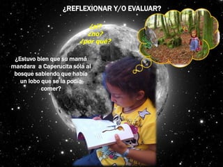 ¿REFLEXIONAR Y/O EVALUAR?
¿si?
¿no?
¿por qué?
¿Estuvo bien que su mamá
mandara a Caperucita sóla al
bosque sabiendo que había
un lobo que se la podía
comer?
 