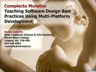 Complecto Mutatio :  Teaching Software Design Best Practices Using Multi-Platform Development Randy Connolly Dept. Computer Science & Info Systems Mount Royal College Calgary, AB, T2N 0Z6  403 440 6061 [email_address] 