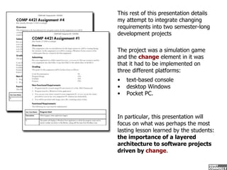 This rest of this presentation details my attempt to integrate changing requirements into two semester-long development pr...