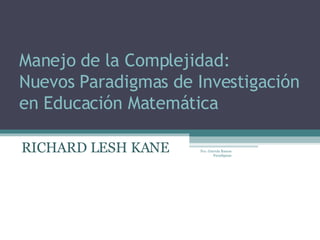 Manejo de la Complejidad: Nuevos Paradigmas de Investigación en Educación Matemática  RICHARD LESH KANE  Fco. Gurrola Ramos Paradigmas 