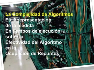 La Complejidad de Algoritmos
Es la representación
de la medida
En tiempos de ejecución
sobre la
Efectividad del Algoritmo
en la
Ocupación de Recursos
 
