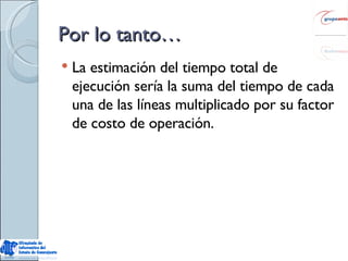 Por lo tanto… La estimación del tiempo total de ejecución sería la suma del tiempo de cada una de las líneas multiplicado por su factor de costo de operación. 