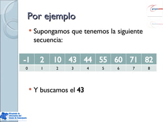 Por ejemplo Supongamos que tenemos la siguiente secuencia: Y buscamos el  43 -1 2 10 43 44 55 60 71 82 0 1 2 3 4 5 6 7 8 