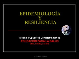 EPIDEMIOLOGÍA  Y  RESILIENCIA Modelos Opuestos Complementarios EDUCACIÓN PARA LA SALUD UNSL, 7 DE Mayo de 2010. 