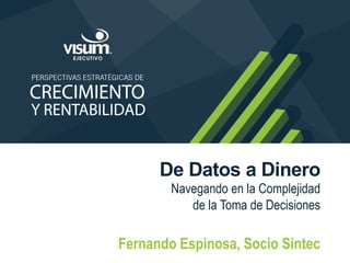 De Datos a Dinero
Navegando en la Complejidad
de la Toma de Decisiones
Fernando Espinosa, Socio Sintec
 