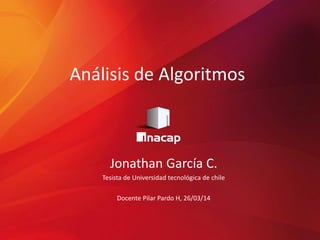 Análisis de Algoritmos
Jonathan García C.
Tesista de Universidad tecnológica de chile
Docente Pilar Pardo H, 26/03/14
 