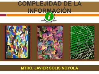 COMPLEJIDAD DE LA
INFORMACIÓN
MTRO. JAVIER SOLIS NOYOLA
 
