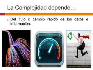 La Complejidad depende…
 Del flujo o cambio rápido de los datos e
información.
 