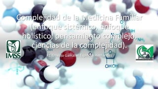 Complejidad de la Medicina Familiar
(enfoque sistémico, enfoque
holístico, pensamiento complejo,
ciencias de la complejidad).
R1 Ernesto Gamaliel Espinosa Hernandez
 