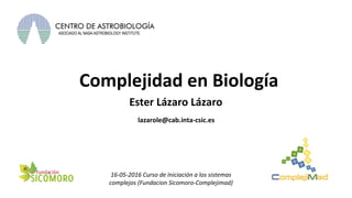 Complejidad en Biología
Ester Lázaro Lázaro
16-05-2016 Curso de Iniciación a los sistemas
complejos (Fundacion Sicomoro-Complejimad)
lazarole@cab.inta-csic.es
 
