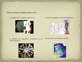 Otros sistemas complejos típicos son:  La propagación de epidemias, rumores, etc. Las redes metabólicas y el sistema autoinmune La dinámica de cooperación, competencia en los sistemas sociales Internet y la conectividad de todo tipo 