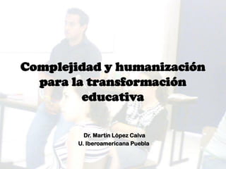 Complejidad y humanización
para la transformación
educativa
Dr. Martín López Calva
U. Iberoamericana Puebla
 