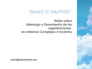 “MAKE IT HAPPEN”
Notas sobre
Liderazgo y Desempeño de las
organizaciones
en entornos Complejos e Inciertos
jcsiria@dabinitiatives.com
 