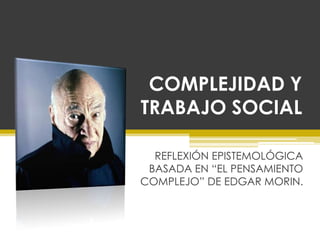 COMPLEJIDAD Y
TRABAJO SOCIAL

  REFLEXIÓN EPISTEMOLÓGICA
 BASADA EN “EL PENSAMIENTO
COMPLEJO” DE EDGAR MORIN.
 