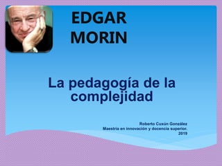 EDGAR
MORIN
La pedagogía de la
complejidad
Roberto Cuxún González
Maestría en innovación y docencia superior.
2019
 