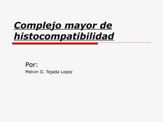 Complejo mayor de histocompatibilidad Por: Melvin O. Tejada Lopez 