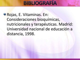 Rojas, E. Vitaminas. En:
Consideraciones bioquímicas,
nutricionales y terapéuticas. Madrid:
Universidad nacional de educación a
distancia, 1998.
 