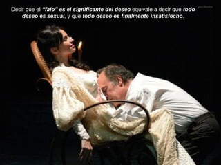 Decir que el  “falo” es el significante del deseo  equivale a decir que  todo deseo es sexual , y que  todo deseo es finalmente insatisfecho . 