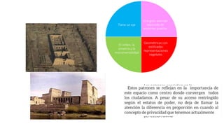 Una gran avenida
salpicada de
enormes puertas
Geométricas con
estilizadas
representaciones
vegetales
El orden, la
simetría y la
monumentalidad
Tiene un eje
Los patrones consistían en la
aglomeración de un diseño que en su
forma da respuestas a unas
necesidades propias del orden, la
circulación, jerarquización. Pero que
sobre todo tiene un carácter de
perfección divina
 
