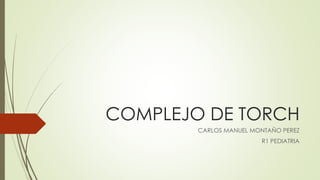 COMPLEJO DE TORCH
CARLOS MANUEL MONTAÑO PEREZ
R1 PEDIATRIA
 