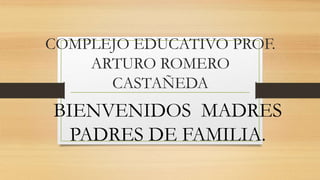 COMPLEJO EDUCATIVO PROF.
ARTURO ROMERO
CASTAÑEDA
BIENVENIDOS MADRES
PADRES DE FAMILIA.
 