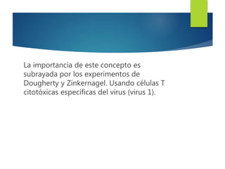 La importancia de este concepto es
subrayada por los experimentos de
Dougherty y Zinkernagel. Usando células T
citotóxicas específicas del virus (virus 1).
 