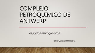 COMPLEJO
PETROQUIMICO DE
ANTWERP
PROCESOS PETROQUIMICOS
HENRY VASQUEZ MAGUIÑA
 