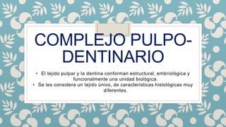 COMPLEJO PULPO-
DENTINARIO
• El tejido pulpar y la dentina conforman estructural, embriológica y
funcionalmente una unidad biológica.
• Se les considera un tejido único, de características histológicas muy
diferentes.
 