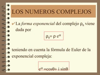 LOS NUMEROS COMPLEJOS
  La forma exponencial del complejo ρθ viene
  dada por
                 ρθ= ρ eiθ


teniendo en cuenta la fórmula de Euler de la
exponencial compleja:

               eiθ =cosθ+ i sinθ
 