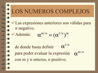 LOS NUMEROS COMPLEJOS
Las expresiones anteriores son válidas para
n negativo.
Además:     α = (α )
              m/n       1/ n m



de donde basta definir     α1/ n

para poder evaluar la expresión    α   m/n

con m y n enteros, n positivo.
 