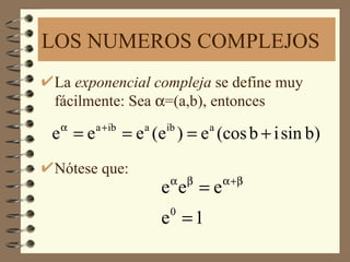 LOS NUMEROS COMPLEJOS
La exponencial compleja se define muy
fácilmente: Sea α=(a,b), entonces
 α     a + ib
e =e            = e (e ) = e (cos b + i sin b)
                   a   ib     a



Nótese que:
                       α β        α +β
                       e e =e
                       e =1
                       0
 