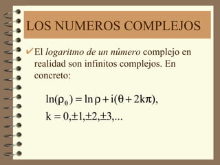 LOS NUMEROS COMPLEJOS
El logaritmo de un número complejo en
realidad son infinitos complejos. En
concreto:

  ln(ρθ ) = ln ρ + i(θ + 2kπ),
  k = 0,±1,±2,±3,...
 