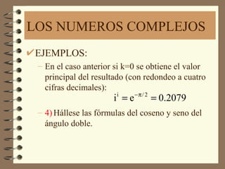 LOS NUMEROS COMPLEJOS
EJEMPLOS:
 – En el caso anterior si k=0 se obtiene el valor
   principal del resultado (con redondeo a cuatro
   cifras decimales):
                      i i = e − π / 2 = 0.2079
 – 4) Hállese las fórmulas del coseno y seno del
   ángulo doble.
 