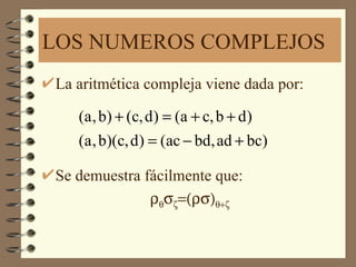 LOS NUMEROS COMPLEJOS
La aritmética compleja viene dada por:

   (a , b) + (c, d ) = (a + c, b + d )
   (a , b)(c, d ) = (ac − bd, ad + bc)

Se demuestra fácilmente que:
              ρθσζ=(ρσ)θ+ζ
 