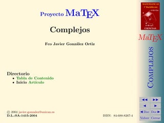 MATEMATICAS
1º Bachillerato
A
s = B + m v
r = A + l u
B
d
CIENCIASCIENCIAS
MaTEX
Complejos
Doc Doc
Volver Cerrar
Proyecto MaTEX
Complejos
Fco Javier Gonz´alez Ortiz
Directorio
Tabla de Contenido
Inicio Art´ıculo
c 2004 javier.gonzalez@unican.es
D.L.:SA-1415-2004 ISBN: 84-688-8267-4
 