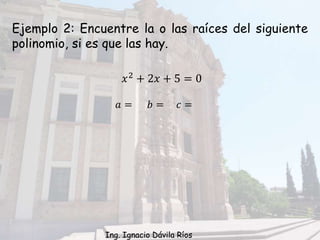 Ejemplo 2: Encuentre la o las raíces del siguiente
polinomio, si es que las hay.
𝑥2 + 2𝑥 + 5 = 0
𝑎 = 𝑏 = 𝑐 =
Ing. Ignacio Dávila Ríos
 