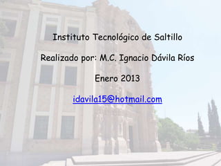 Instituto Tecnológico de Saltillo
Realizado por: M.C. Ignacio Dávila Ríos
Enero 2013
idavila15@hotmail.com
 