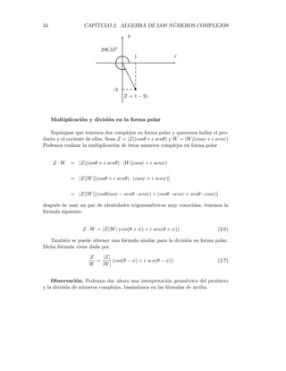 2.5. LA FORMA POLAR 33

Z = −3 − 4i
x
y
-3
-4
233,130
Ejemplo. Un número complejo en el cuarto cuadrante. Hallar la Forma
Polar de W = 1 -2i.
Solución. En primer lugar, calculamos su módulo y su ángulo
|W| =
p
12 + (−2)2 =
√
5
Al buscar el ángulo la calculadora nos da un argumento negativo, en el cuarto
cuadrante ( esta vez no se presentan problemas de conversión), y para llevarlo a la
forma positiva le sumamos 360o. Luego
θ0
= arctg(−2)/1 = −63,43o
El argumento buscado es
θ = 360o
+ θ0
= 296,55o
Por lo tanto, la forma polar de W es
W
√
5(cos296,55o
+ i sen296,55o
)
ver el dibujo
 