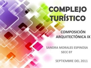 COMPLEJO
 TURÍSTICO
       COMPOSICIÓN
     ARQUITECTÓNICA IX

SANDRA MORALES ESPINOSA
        SECC 07

     SEPTIEMBRE DEL 2011
 