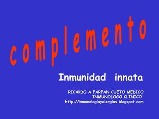 c o m p l e m e n t o Inmunidad  innata   RICARDO A FARFAN CUETO MEDICO INMUNOLOGO CLINICO  http://inmunologiayalergias.blogspot.com 