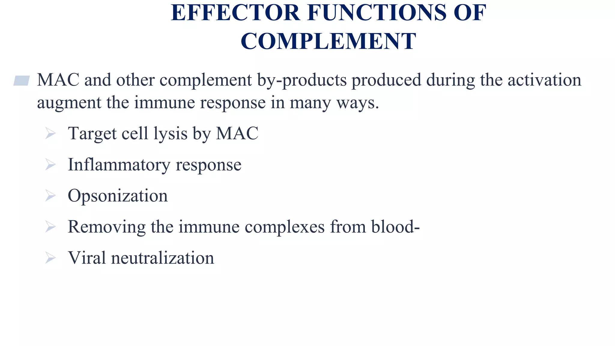 EFFECTOR FUNCTIONS OF
COMPLEMENT
26
▰ MAC and other complement by-products produced during the activation
augment the immune response in many ways.
 Target cell lysis by MAC
 Inflammatory response
 Opsonization
 Removing the immune complexes from blood-
 Viral neutralization
 