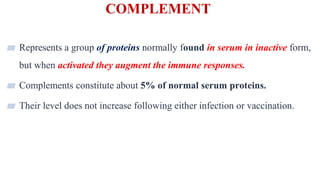 COMPLEMENT
2
▰ Represents a group of proteins normally found in serum in inactive form,
but when activated they augment the immune responses.
▰ Complements constitute about 5% of normal serum proteins.
▰ Their level does not increase following either infection or vaccination.
 