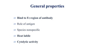 General properties
3
▰ Bind to Fc region of antibody
▰ Role of antigen
▰ Species nonspecific
▰ Heat labile
▰ Cytolytic activity
 