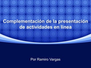 Complementación de la presentación
de actividades en línea
Por Ramiro Vargas
 