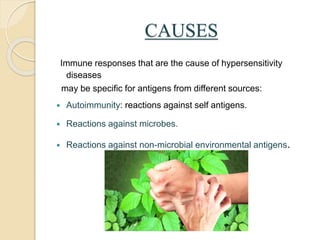 CAUSES
Immune responses that are the cause of hypersensitivity
diseases
may be specific for antigens from different sources:
 Autoimmunity: reactions against self antigens.
 Reactions against microbes.
 Reactions against non-microbial environmental antigens.
 