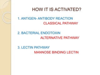 HOW IT IS ACTIVATED?
1. ANTIGEN- ANTIBODY REACTION
CLASSICAL PATHWAY
2. BACTERIAL ENDOTOXIN
ALTERNATIVE PATHWAY
3. LECTIN PATHWAY
MANNOSE BINDING LECTIN
 
