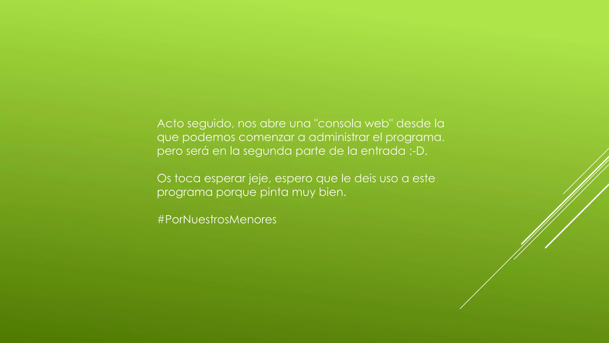 Acto seguido, nos abre una "consola web" desde la
que podemos comenzar a administrar el programa.
pero será en la segunda parte de la entrada :-D.

Os toca esperar jeje, espero que le deis uso a este
programa porque pinta muy bien.

#PorNuestrosMenores
 