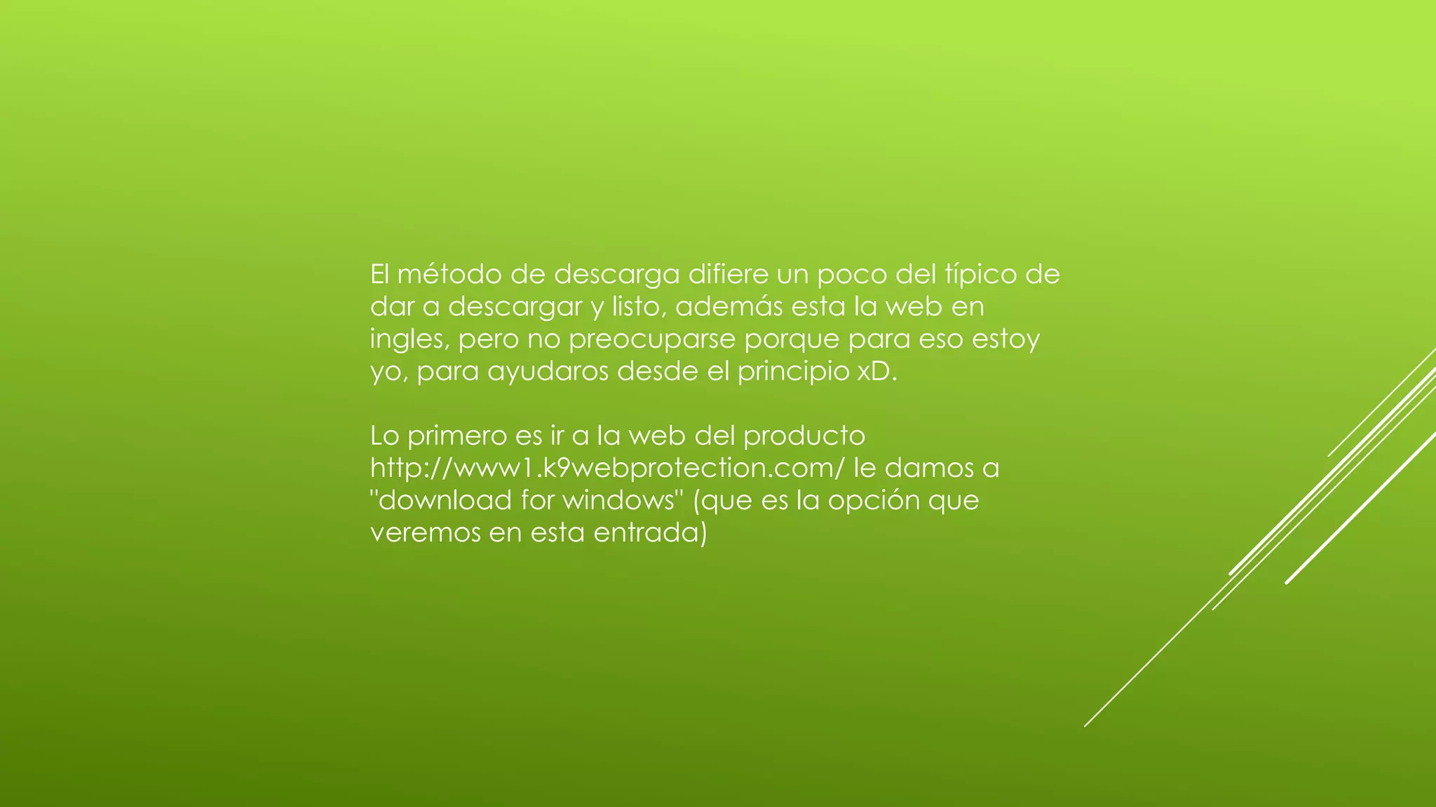 El método de descarga difiere un poco del típico de
dar a descargar y listo, además esta la web en
ingles, pero no preocuparse porque para eso estoy
yo, para ayudaros desde el principio xD.

Lo primero es ir a la web del producto
http://www1.k9webprotection.com/ le damos a
"download for windows" (que es la opción que
veremos en esta entrada)
 